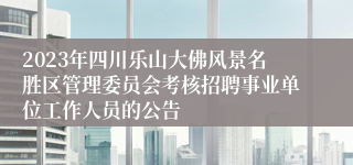 2023年四川乐山大佛风景名胜区管理委员会考核招聘事业单位工作人员的公告