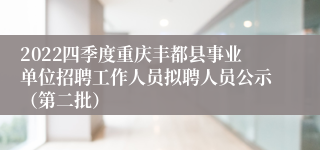 2022四季度重庆丰都县事业单位招聘工作人员拟聘人员公示（第二批）