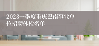 2023一季度重庆巴南事业单位招聘体检名单