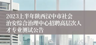 2023上半年陕西汉中市社会治安综合治理中心招聘高层次人才专业测试公告