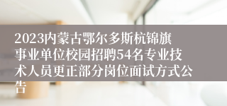2023内蒙古鄂尔多斯杭锦旗事业单位校园招聘54名专业技术人员更正部分岗位面试方式公告