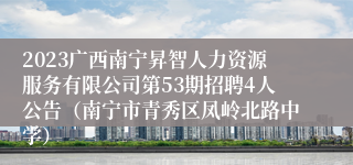 2023广西南宁昇智人力资源服务有限公司第53期招聘4人公告（南宁市青秀区凤岭北路中学）