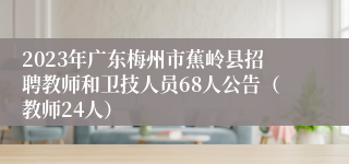 2023年广东梅州市蕉岭县招聘教师和卫技人员68人公告（教师24人）