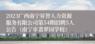 2023广西南宁昇智人力资源服务有限公司第54期招聘5人公告（南宁市翡翠园学校）