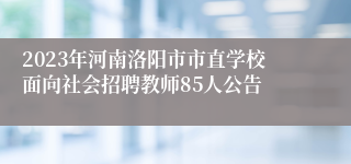 2023年河南洛阳市市直学校面向社会招聘教师85人公告
