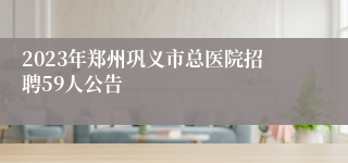 2023年郑州巩义市总医院招聘59人公告