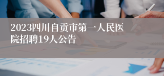 2023四川自贡市第一人民医院招聘19人公告