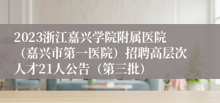 2023浙江嘉兴学院附属医院（嘉兴市第一医院）招聘高层次人才21人公告（第三批）