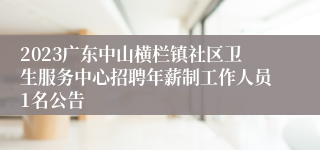 2023广东中山横栏镇社区卫生服务中心招聘年薪制工作人员1名公告