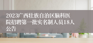 2023广西壮族自治区脑科医院招聘第一批实名制人员18人公告