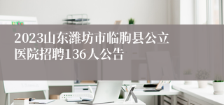 2023山东潍坊市临朐县公立医院招聘136人公告