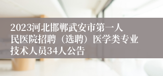 2023河北邯郸武安市第一人民医院招聘（选聘）医学类专业技术人员34人公告