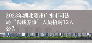 2023年湖北随州广水市司法局“以钱养事”人员招聘12人公告