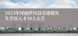 2023年河南伊川县引进研究生学历人才30人公告