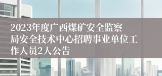 2023年度广西煤矿安全监察局安全技术中心招聘事业单位工作人员2人公告