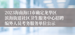 2023海南海口市确定龙华区滨海街道社区卫生服务中心招聘编外人员考务服务单位公示