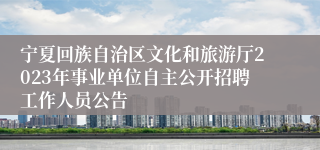 宁夏回族自治区文化和旅游厅2023年事业单位自主公开招聘工作人员公告