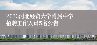 2023河北经贸大学附属中学招聘工作人员5名公告