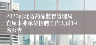2023河北省药品监督管理局直属事业单位招聘工作人员14名公告