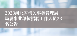 2023河北省机关事务管理局局属事业单位招聘工作人员23名公告