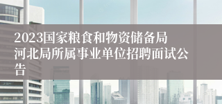 2023国家粮食和物资储备局河北局所属事业单位招聘面试公告