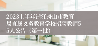 2023上半年浙江舟山市教育局直属义务教育学校招聘教师55人公告（第一批）