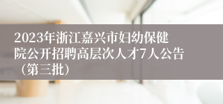 2023年浙江嘉兴市妇幼保健院公开招聘高层次人才7人公告（第三批）