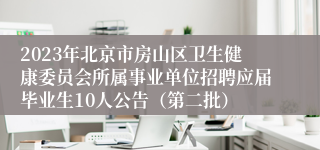 2023年北京市房山区卫生健康委员会所属事业单位招聘应届毕业生10人公告（第二批）