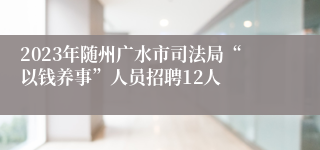 2023年随州广水市司法局“以钱养事”人员招聘12人