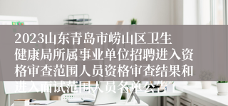 2023山东青岛市崂山区卫生健康局所属事业单位招聘进入资格审查范围人员资格审查结果和进入面试范围人员名单公告