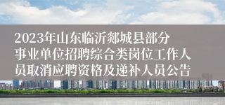 2023年山东临沂郯城县部分事业单位招聘综合类岗位工作人员取消应聘资格及递补人员公告