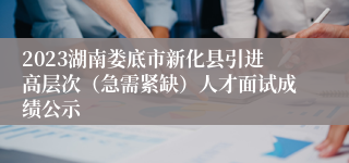 2023湖南娄底市新化县引进高层次（急需紧缺）人才面试成绩公示