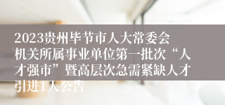 2023贵州毕节市人大常委会机关所属事业单位第一批次“人才强市”暨高层次急需紧缺人才引进1人公告