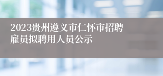 2023贵州遵义市仁怀市招聘雇员拟聘用人员公示