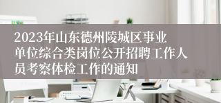 2023年山东德州陵城区事业单位综合类岗位公开招聘工作人员考察体检工作的通知