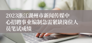 2023浙江湖州市新闻传媒中心招聘事业编制急需紧缺岗位人员笔试成绩