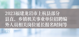 2023福建龙岩市上杭县部分县直、乡镇机关事业单位招聘编外人员相关岗位延长报名时间等公告