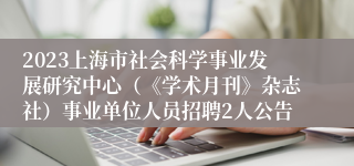 2023上海市社会科学事业发展研究中心（《学术月刊》杂志社）事业单位人员招聘2人公告