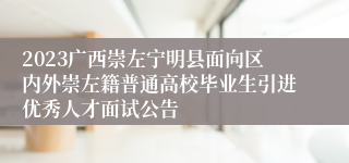 2023广西崇左宁明县面向区内外崇左籍普通高校毕业生引进优秀人才面试公告