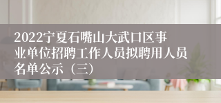 2022宁夏石嘴山大武口区事业单位招聘工作人员拟聘用人员名单公示（三）