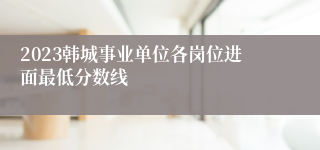 2023韩城事业单位各岗位进面最低分数线