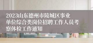 2023山东德州市陵城区事业单位综合类岗位招聘工作人员考察体检工作通知