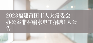 2023福建莆田市人大常委会办公室非在编水电工招聘1人公告