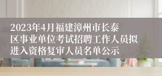 2023年4月福建漳州市长泰区事业单位考试招聘工作人员拟进入资格复审人员名单公示