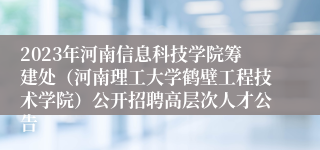 2023年河南信息科技学院筹建处（河南理工大学鹤壁工程技术学院）公开招聘高层次人才公告