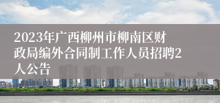 2023年广西柳州市柳南区财政局编外合同制工作人员招聘2人公告