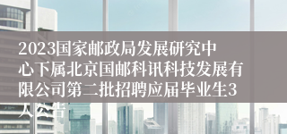 2023国家邮政局发展研究中心下属北京国邮科讯科技发展有限公司第二批招聘应届毕业生3人公告