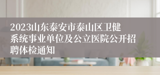 2023山东泰安市泰山区卫健系统事业单位及公立医院公开招聘体检通知