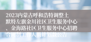 2023内蒙古呼和浩特调整土默特左旗金川社区卫生服务中心、金海路社区卫生服务中心招聘合同制工作人员计划数公告