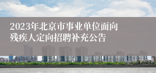 2023年北京市事业单位面向残疾人定向招聘补充公告